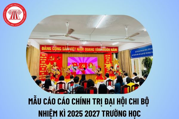 Mẫu báo cáo chính trị Đại hội Chi bộ nhiệm kỳ 2025 2027 trường học? Báo cáo Đại hội Chi bộ nhiệm kỳ 25 27 trường học?