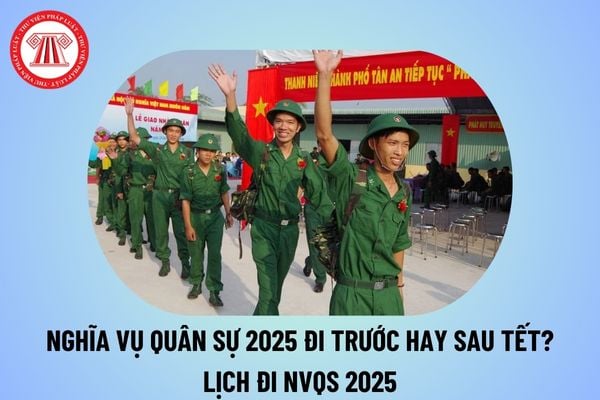 Nghĩa vụ quân sự 2025 đi trước Tết hay sau Tết Âm lịch? Nghĩa vụ quân sự 2025 khi nào đi? Lịch đi nghĩa vụ quân sự 2025? 