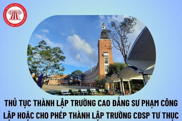 Thủ tục thành lập trường cao đẳng sư phạm công lập hoặc cho phép thành lập trường cao đẳng sư phạm tư thục từ 20/11/2024?