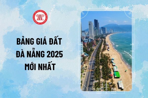 Bảng giá đất Đà Nẵng 2025 mới nhất? Bảng giá đất các tuyến đường, quận, huyện Đà Nẵng hiện nay chi tiết ra sao?