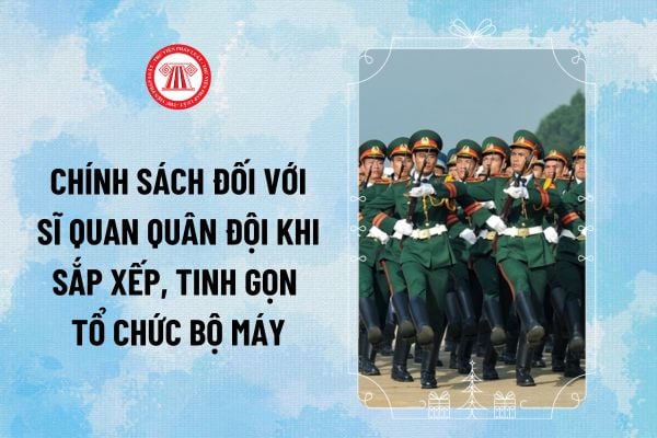 Dự thảo Thông tư về chính sách đối với sĩ quan Quân đội khi sắp xếp, tinh gọn tổ chức bộ máy thế nào?