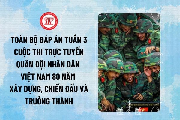 Toàn bộ đáp án tuần 3 cuộc thi trực tuyến Quân đội nhân dân Việt nam 80 năm xây dựng, chiến đấu và trưởng thành 2024 chi tiết nhất?