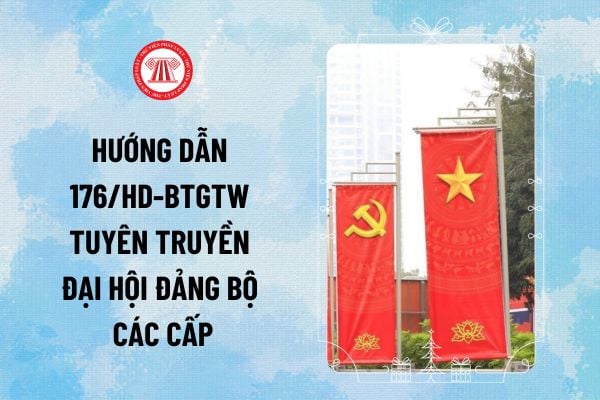 Hướng dẫn 176/HD-BTGTW tuyên truyền Đại hội Đảng bộ các cấp tiến tới Đại hội đại biểu toàn quốc lần thứ XIV của Đảng ra sao?