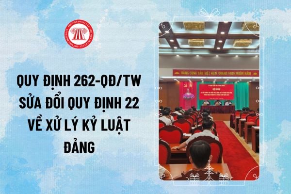 Quy định 262-QĐ/TW sửa đổi Quy định 22 về công tác kiểm tra, giám sát kỷ luật Đảng như thế nào?