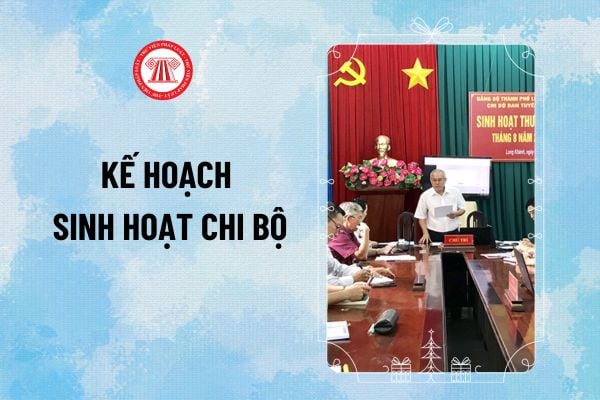 Mẫu Kế hoạch sinh hoạt chi bộ mới nhất? Mẫu kế hoạch sinh hoạt hàng tháng, chuyên đề của chi bộ tải về ở đâu?