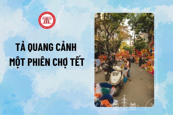 Mẫu đoạn văn tả quang cảnh một phiên chợ Tết? Lịch nghỉ Tết âm lịch 2025 của học sinh ra sao?