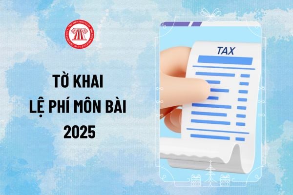 Tờ khai lệ phí môn bài 2025 mới nhất? Cách lập tờ khai thuế môn bài năm 2025 mới nhất ra sao?