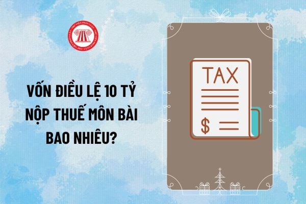 Vốn điều lệ 10 tỷ nộp thuế môn bài bao nhiêu? Mức nộp thuế môn bài năm 2025 là bao nhiêu? 