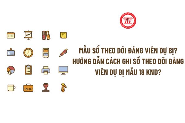 Mẫu sổ theo dõi đảng viên dự bị theo Hướng dẫn 12? Hướng dẫn cách ghi sổ theo dõi đảng viên dự bị? 