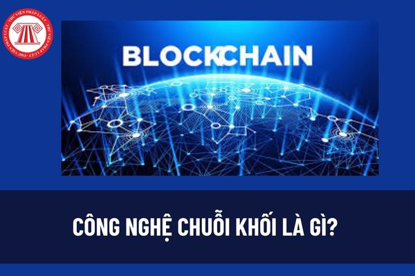 Công nghệ chuỗi khối là gì? Nhiệm vụ phát triển nguồn nhân lực cho lĩnh vực chuỗi khối được quy định như thế nào? 