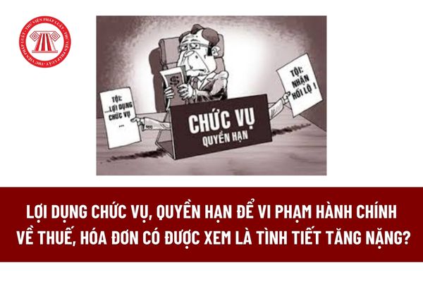 Lợi dụng chức vụ, quyền hạn để vi phạm hành chính về thuế, hóa đơn có được xem là tình tiết tăng nặng? 