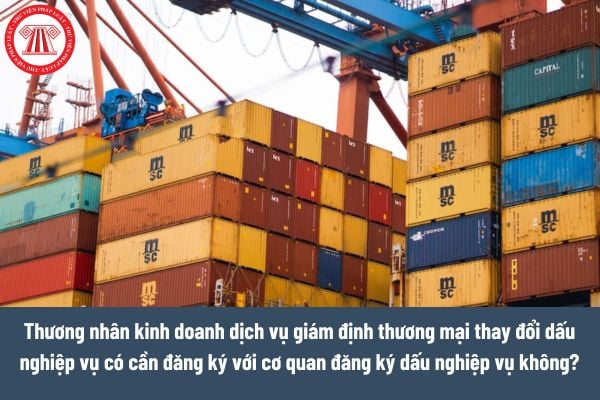 Thương nhân kinh doanh dịch vụ giám định thương mại thay đổi dấu nghiệp vụ có cần đăng ký với cơ quan đăng ký dấu nghiệp vụ không? 