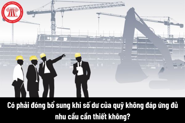 Nhà thầu có phải lập quỹ bảo đảm nghĩa vụ thu dọn công trình dầu khí không? Có phải đóng bổ sung khi số dư của quỹ không đáp ứng đủ nhu cầu cần thiết không? 