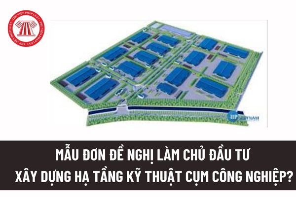 Mẫu đơn đề nghị làm chủ đầu tư xây dựng hạ tầng kỹ thuật cụm công nghiệp? Trình tự thực hiện thủ tục thành lập, mở rộng cụm công nghiệp? 