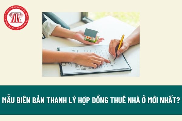 Mẫu Biên bản thanh lý hợp đồng thuê nhà ở mới nhất? Thời hạn thuê và giá thuê nhà ở được quy định như thế nào?