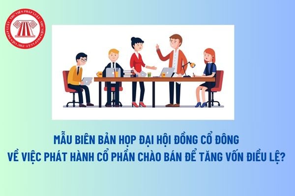 Mẫu Biên bản họp Đại hội đồng cổ đông về việc phát hành cổ phần chào bán để tăng vốn điều lệ? Tải mẫu? 