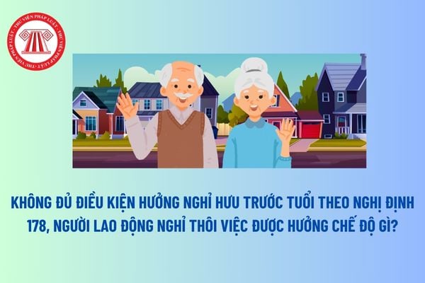 Không đủ điều kiện hưởng nghỉ hưu trước tuổi theo Nghị định 178, người lao động nghỉ thôi việc được hưởng chế độ gì? 