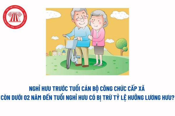 Nghỉ hưu trước tuổi theo Nghị định 178, cán bộ công chức cấp xã còn dưới 02 năm đến tuổi nghỉ hưu có bị trừ tỷ lệ hưởng lương hưu? 