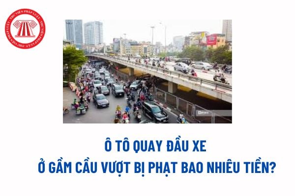 Ô tô quay đầu xe ở gầm cầu vượt bị phạt bao nhiêu tiền? Hành vi chuyển hướng xe có gồm việc quay đầu xe?