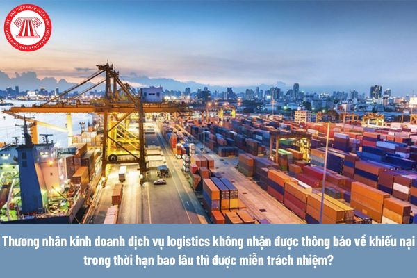 Thương nhân kinh doanh dịch vụ logistics không nhận được thông báo về khiếu nại trong thời hạn bao lâu thì được miễn trách nhiệm về tổn thất của hàng hoá? 