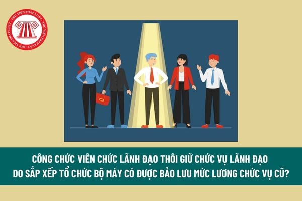 Theo Nghị định 178, công chức viên chức lãnh đạo thôi giữ chức vụ lãnh đạo do sắp xếp tổ chức bộ máy có được bảo lưu mức lương chức vụ cũ? 