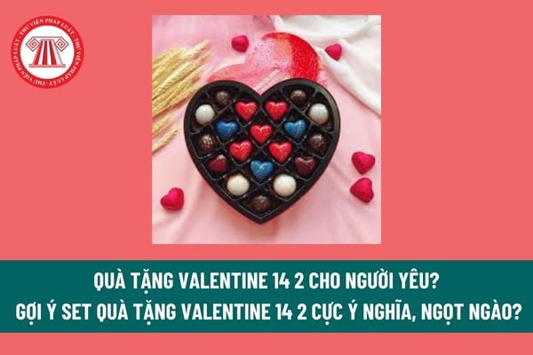 Quà tặng Valentine 14 2 cho người yêu? Gợi ý set quà tặng Valentine 14 2 kèm lời chúc cực ý nghĩa, ngọt ngào? Valentine 14 2 là ngày lễ lớn? 