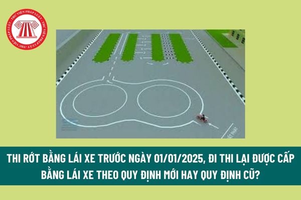 Thi rớt bằng lái xe trước ngày 01/01/2025, đi thi lại được cấp bằng lái xe theo quy định mới hay quy định cũ?