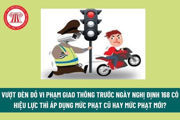 Vượt đèn đỏ vi phạm giao thông trước ngày Nghị định 168 có hiệu lực thì áp dụng mức phạt cũ hay mức phạt mới? 