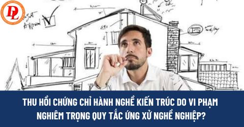 Kiến trúc sư vi phạm nghiêm trọng quy tắc ứng xử nghề nghiệp có bị thu hồi chứng chỉ hành nghề kiến trúc không? 