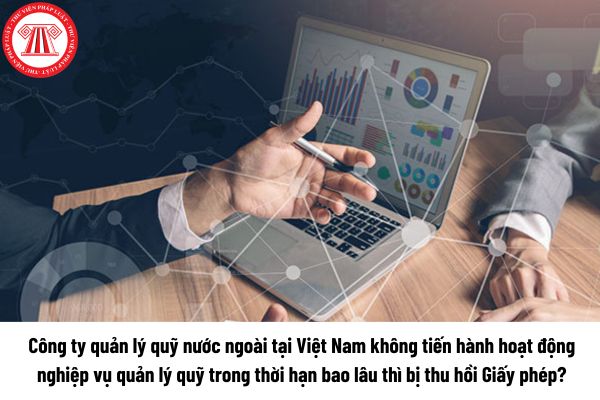 Công ty quản lý quỹ nước ngoài tại Việt Nam không tiến hành hoạt động nghiệp vụ quản lý quỹ trong thời hạn bao lâu thì bị thu hồi Giấy phép? 