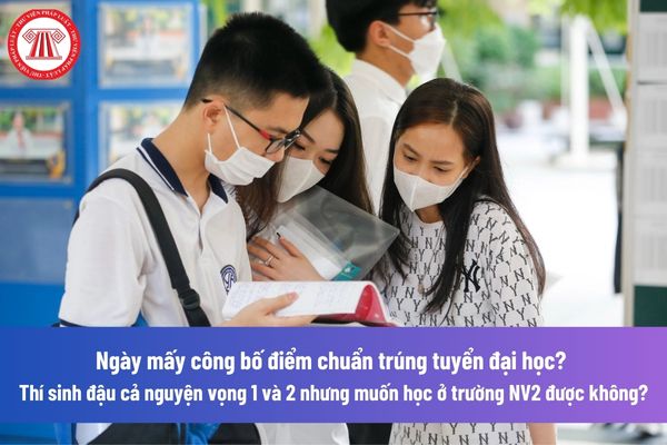 Ngày mấy công bố điểm chuẩn trúng tuyển đại học? Thí sinh đậu cả nguyện vọng 1 và 2 nhưng muốn học ở trường NV2 được không?