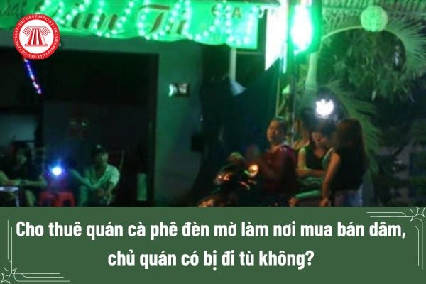 Cho thuê quán cà phê đèn mờ làm nơi mua bán dâm, chủ quán có bị đi tù không? Cà phê đèn mờ là nơi dễ bị lợi dụng để hoạt động mại dâm? 