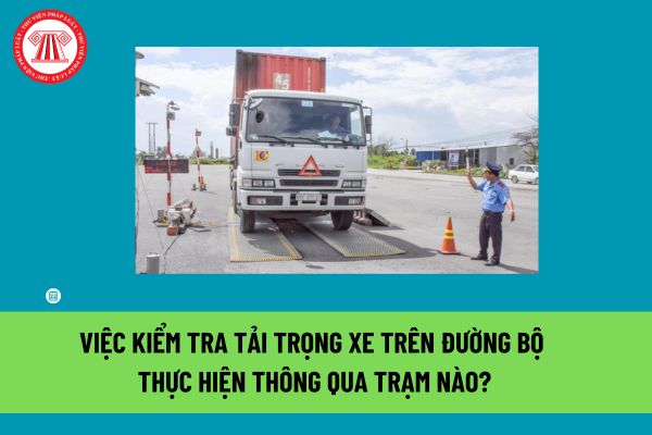 Trạm kiểm tra tải trọng xe cố định tự động 1 cấp cân là gì? Việc kiểm tra tải trọng xe trên đường bộ được thực hiện thông qua trạm nào? 