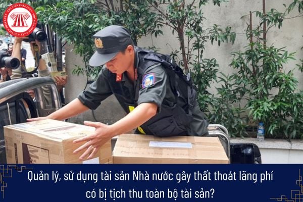 Quản lý, sử dụng tài sản Nhà nước gây thất thoát lãng phí bị phạt mấy năm tù? Có bị tịch thu toàn bộ tài sản không? 