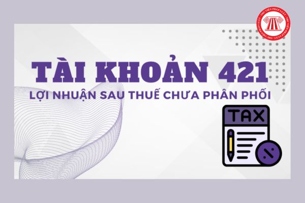 Hướng dẫn tài khoản 421 - Lợi nhuận sau thuế chưa phân phối trong doanh nghiệp nhỏ và vừa mới nhất? 