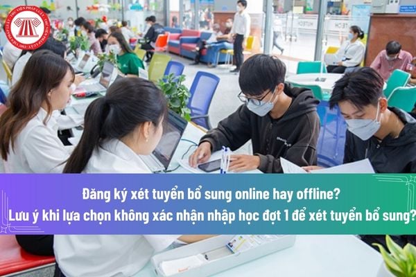 Đăng ký xét tuyển bổ sung online hay offline? Lưu ý khi lựa chọn không xác nhận nhập học đợt 1 để xét tuyển bổ sung?