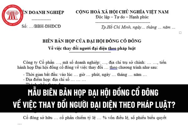 Mẫu Biên bản họp đại hội đồng cổ đông về việc thay đổi người đại diện theo pháp luật? Tải mẫu file word? 