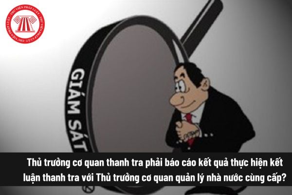 Thủ trưởng cơ quan thanh tra phải báo cáo kết quả thực hiện kết luận thanh tra với Thủ trưởng cơ quan quản lý nhà nước cùng cấp đúng không? 