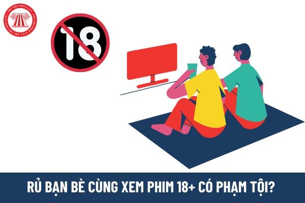 Rủ rê bạn bè cùng xem phim 18+ có phạm tội không? Chia sẻ phim 18+ lên mạng xã hội bị phạt hành chính bao nhiêu tiền? 