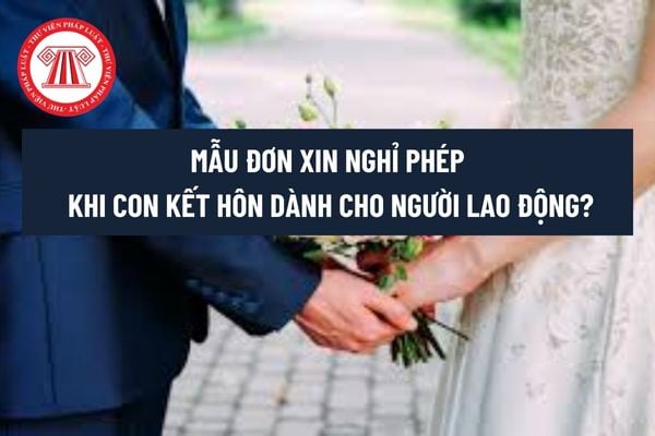 Con kết hôn được nghỉ phép mấy ngày? Mẫu đơn xin nghỉ phép khi con kết hôn dành cho người lao động? 