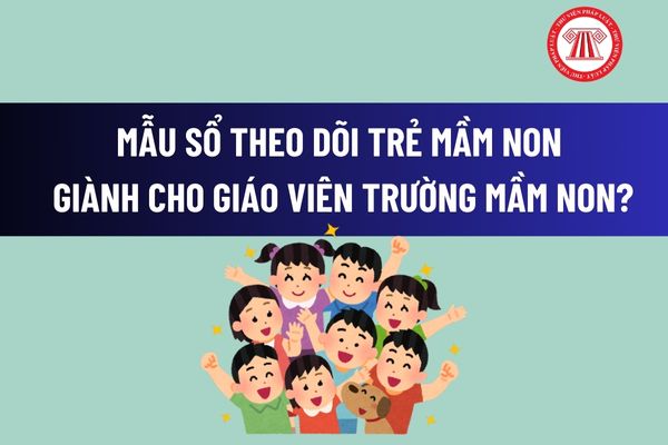 Mẫu sổ theo dõi trẻ mầm non dành cho giáo viên trường mầm non? Cách viết Sổ theo dõi trẻ mầm non? 