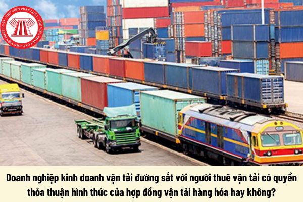 Doanh nghiệp kinh doanh vận tải đường sắt với người thuê vận tải có quyền thỏa thuận hình thức của hợp đồng vận tải hàng hóa bằng đường sắt không?  