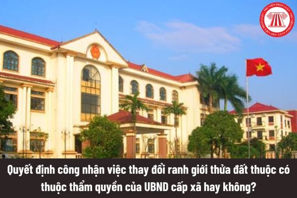 Quyết định công nhận việc thay đổi ranh giới thửa đất sau khi hòa giải thành tranh chấp đất đai có thuộc thẩm quyền của UBND cấp xã không?