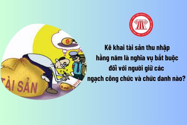 Kê khai tài sản thu nhập hằng năm là nghĩa vụ bắt buộc đối với người giữ các ngạch công chức và chức danh nào? 