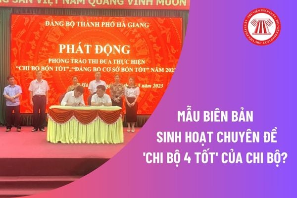 Mẫu Biên bản sinh hoạt chuyên đề 'Chi bộ 4 tốt' của chi bộ mới nhất? Các bước sinh hoạt chuyên đề của chị bộ? 