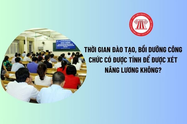 Thời gian đào tạo, bồi dưỡng công chức có được tính để được xét nâng lương không? 