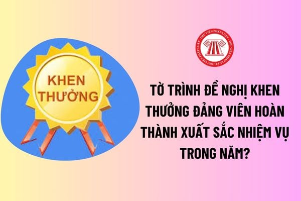 Mẫu Tờ trình đề nghị khen thưởng Đảng viên hoàn thành xuất sắc nhiệm vụ trong năm? Mức tiền thưởng là bao nhiêu? 