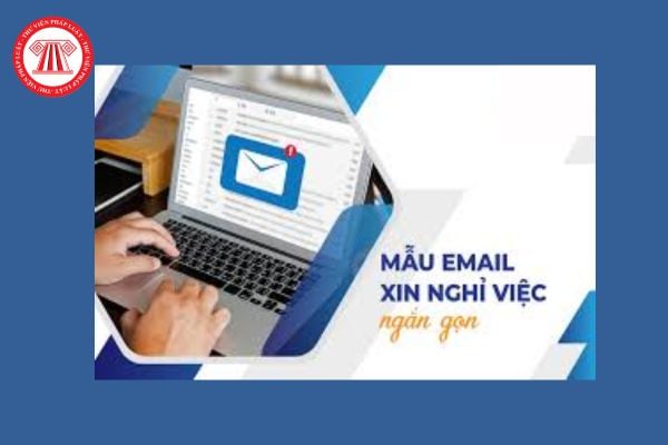 Mẫu Email xin nghỉ việc ngắn gọn dành cho người lao động? Cách viết email xin nghỉ việc ngắn gọn và chuyên nghiệp? 