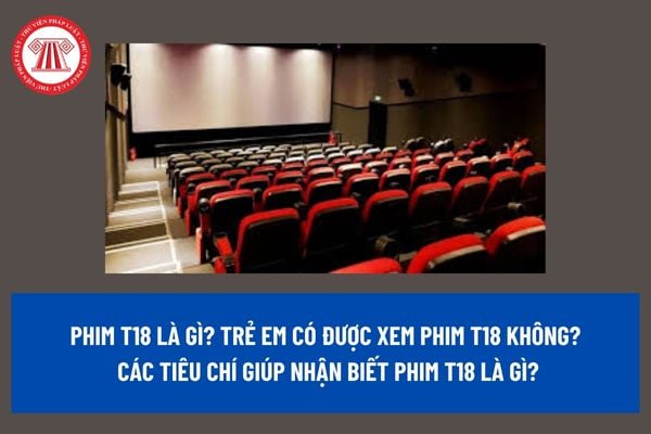 Phim T18 là gì? Trẻ em có được xem phim T18 không? Các tiêu chí giúp nhận biết phim T18 là gì? 