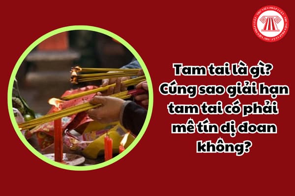 Tam tai là gì? Cúng sao giải hạn tam tai có phải mê tín dị đoan không?